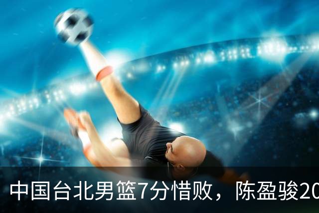 中国台北男篮7分惜败，陈盈骏20分陈盈骏19分，中国男篮半决赛对阵日本